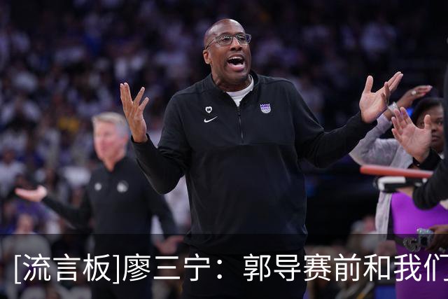 [流言板]廖三宁：郭导赛前和我们说了，要准备好对方高水平发挥